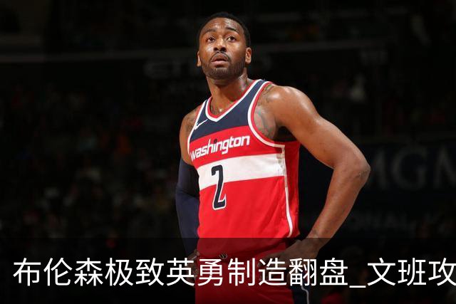 布伦森极致英勇制造翻盘 文班攻防都受挫软肋暴露